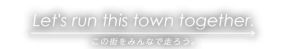 Let's run this town together. この街をみんなで走ろう。
